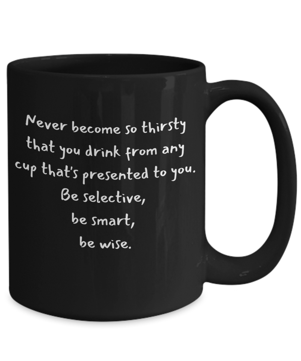 Never become so thirsty that you drink from any cup that's...